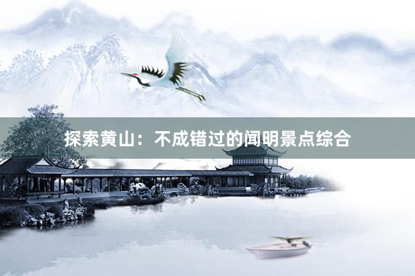 探索黄山：不成错过的闻明景点综合