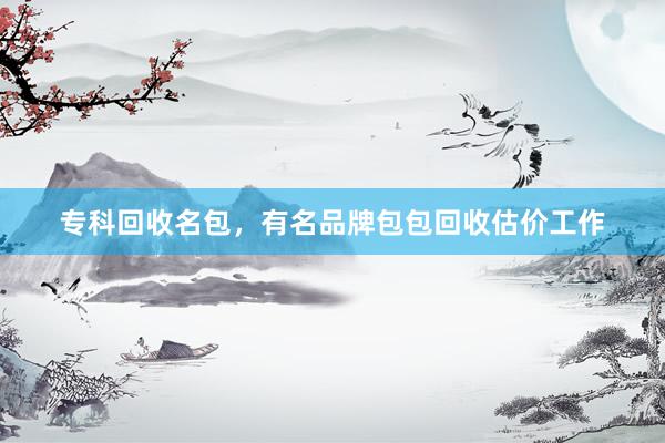 专科回收名包，有名品牌包包回收估价工作