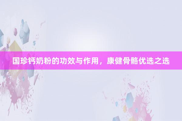国珍钙奶粉的功效与作用，康健骨骼优选之选