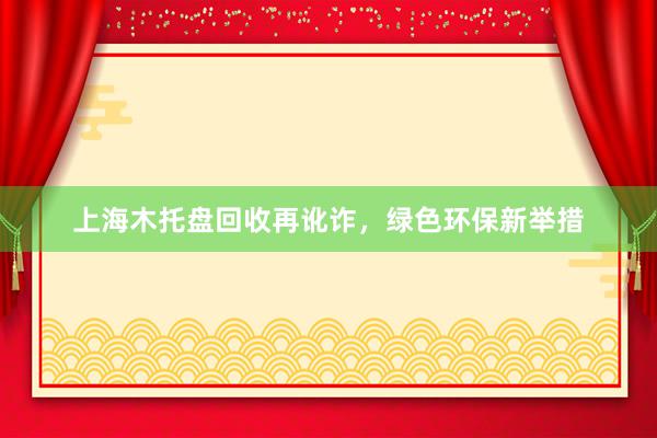 上海木托盘回收再讹诈，绿色环保新举措