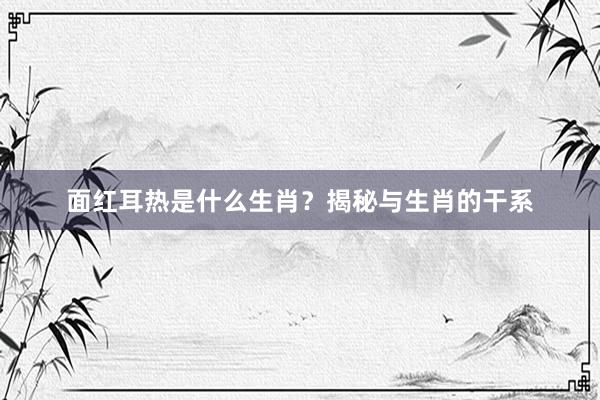 面红耳热是什么生肖？揭秘与生肖的干系