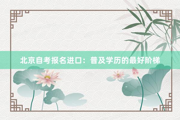 北京自考报名进口：普及学历的最好阶梯