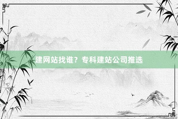 建网站找谁？专科建站公司推选